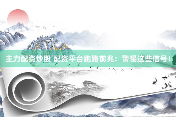 主力配资炒股 配资平台跑路前兆：警惕这些信号！