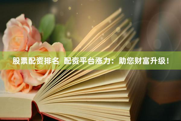 股票配资排名  配资平台涨力：助您财富升级！