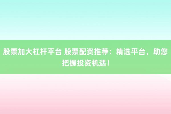 股票加大杠杆平台 股票配资推荐：精选平台，助您把握投资机遇！