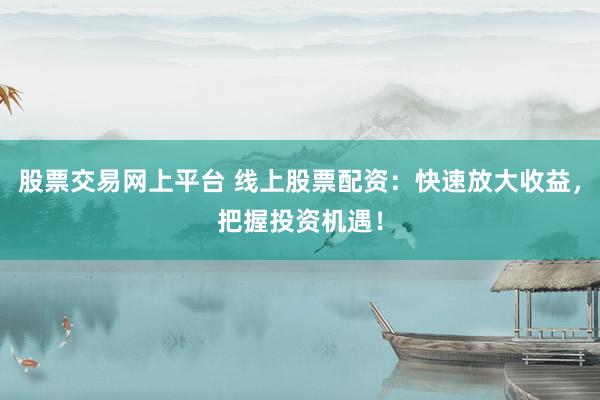 股票交易网上平台 线上股票配资：快速放大收益，把握投资机遇！