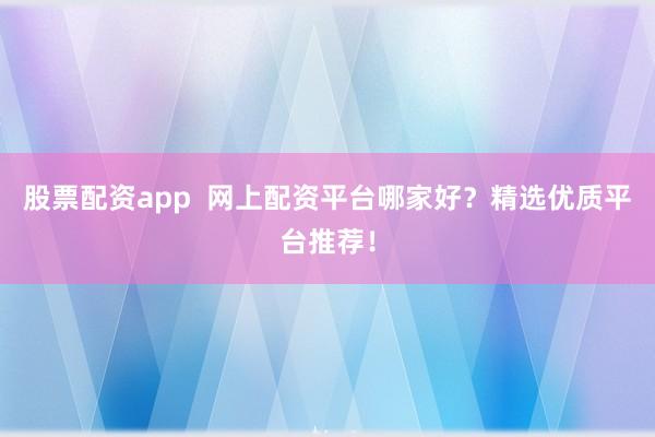 股票配资app  网上配资平台哪家好？精选优质平台推荐！