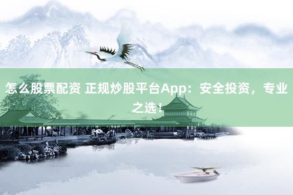 怎么股票配资 正规炒股平台App：安全投资，专业之选！