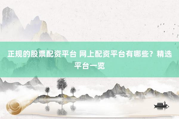 正规的股票配资平台 网上配资平台有哪些？精选平台一览