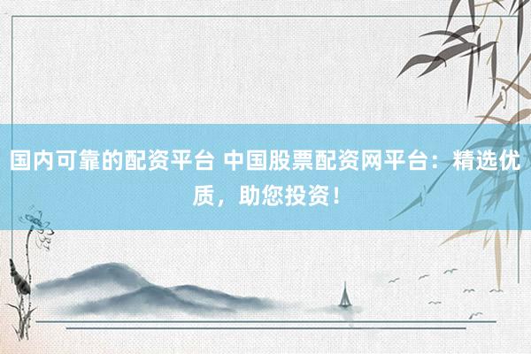 国内可靠的配资平台 中国股票配资网平台：精选优质，助您投资！