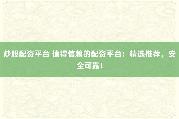 炒股配资平台 值得信赖的配资平台：精选推荐，安全可靠！