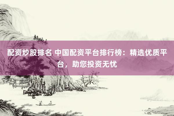 配资炒股排名 中国配资平台排行榜：精选优质平台，助您投资无忧