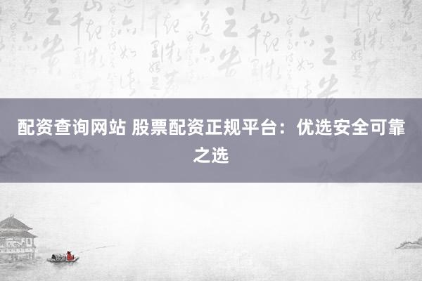 配资查询网站 股票配资正规平台：优选安全可靠之选