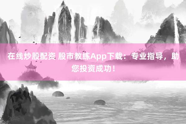 在线炒股配资 股市教练App下载：专业指导，助您投资成功！