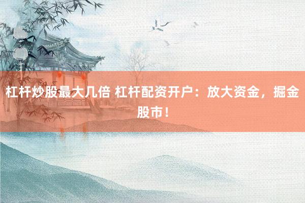 杠杆炒股最大几倍 杠杆配资开户：放大资金，掘金股市！