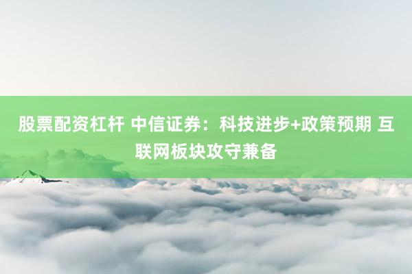 股票配资杠杆 中信证券：科技进步+政策预期 互联网板块攻守兼备