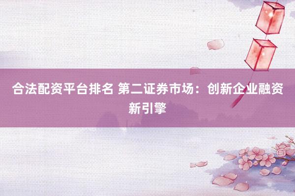 合法配资平台排名 第二证券市场：创新企业融资新引擎