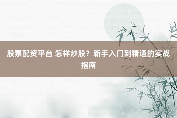 股票配资平台 怎样炒股？新手入门到精通的实战指南