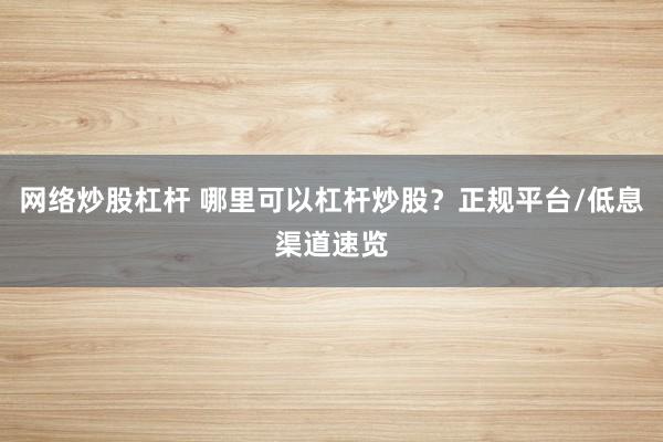 网络炒股杠杆 哪里可以杠杆炒股？正规平台/低息渠道速览