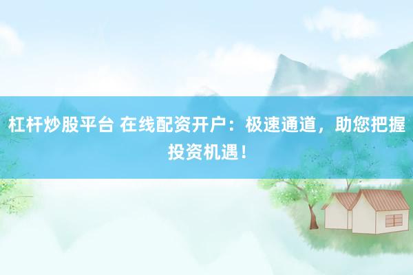 杠杆炒股平台 在线配资开户：极速通道，助您把握投资机遇！