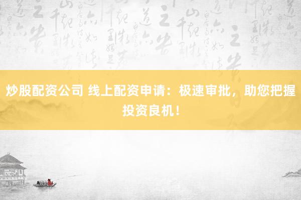 炒股配资公司 线上配资申请：极速审批，助您把握投资良机！