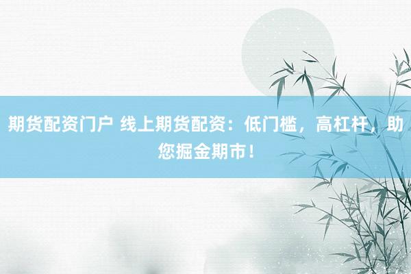 期货配资门户 线上期货配资：低门槛，高杠杆，助您掘金期市！