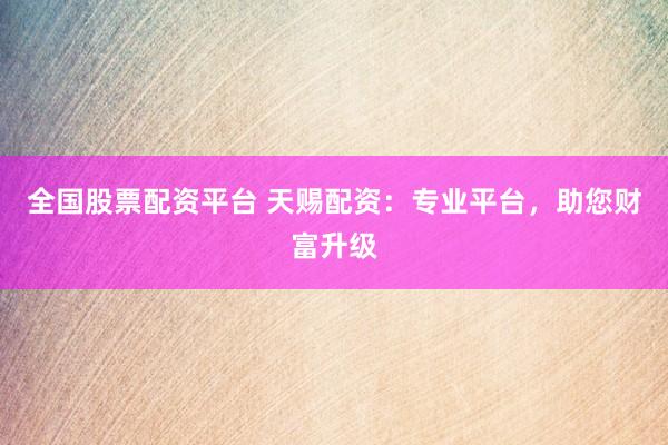 全国股票配资平台 天赐配资：专业平台，助您财富升级