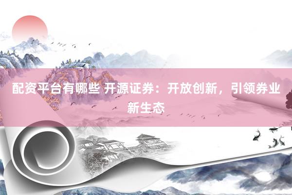 配资平台有哪些 开源证券：开放创新，引领券业新生态
