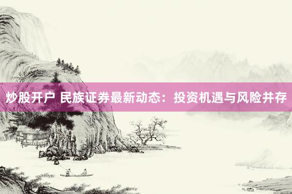 炒股开户 民族证券最新动态：投资机遇与风险并存