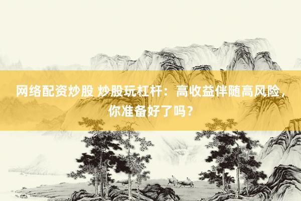网络配资炒股 炒股玩杠杆：高收益伴随高风险，你准备好了吗？