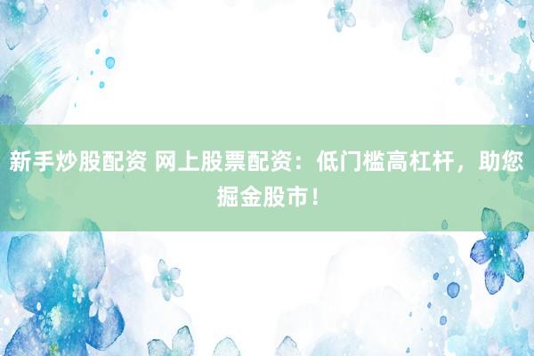 新手炒股配资 网上股票配资：低门槛高杠杆，助您掘金股市！