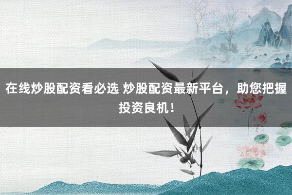 在线炒股配资看必选 炒股配资最新平台，助您把握投资良机！