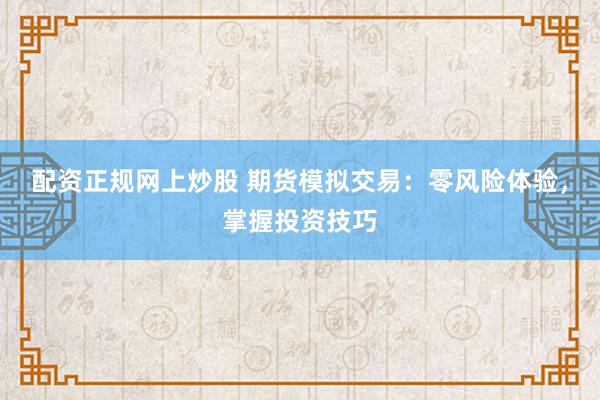 配资正规网上炒股 期货模拟交易：零风险体验，掌握投资技巧