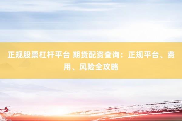 正规股票杠杆平台 期货配资查询：正规平台、费用、风险全攻略