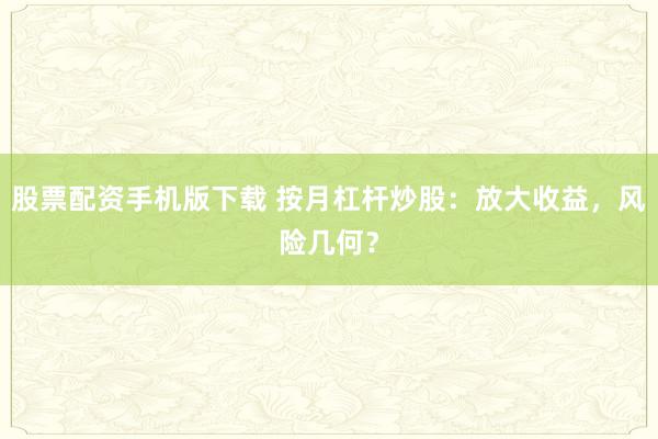 股票配资手机版下载 按月杠杆炒股：放大收益，风险几何？
