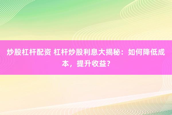 炒股杠杆配资 杠杆炒股利息大揭秘：如何降低成本，提升收益？