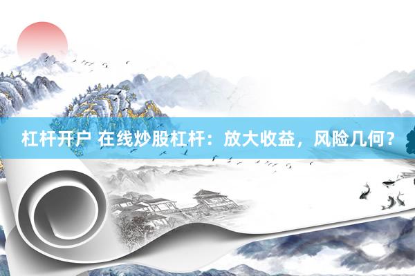 杠杆开户 在线炒股杠杆：放大收益，风险几何？