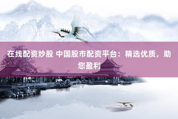 在线配资炒股 中国股市配资平台：精选优质，助您盈利