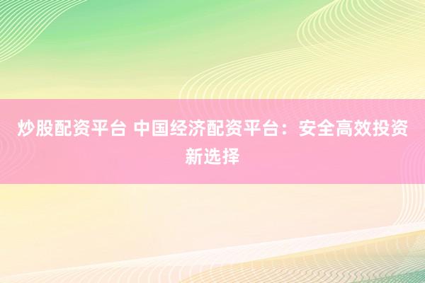 炒股配资平台 中国经济配资平台：安全高效投资新选择