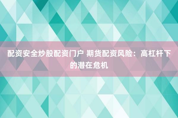 配资安全炒股配资门户 期货配资风险：高杠杆下的潜在危机