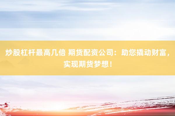 炒股杠杆最高几倍 期货配资公司：助您撬动财富，实现期货梦想！