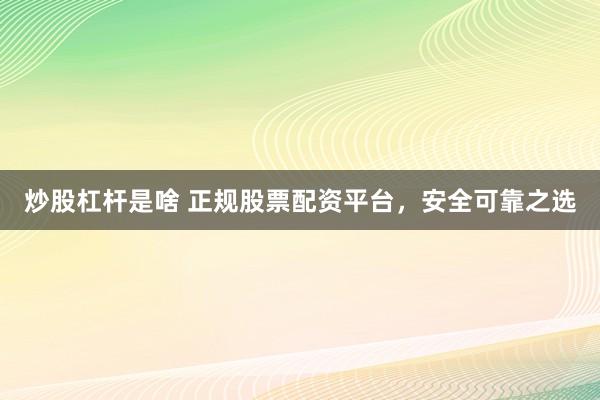 炒股杠杆是啥 正规股票配资平台，安全可靠之选