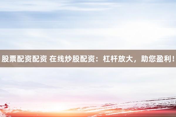 股票配资配资 在线炒股配资：杠杆放大，助您盈利！
