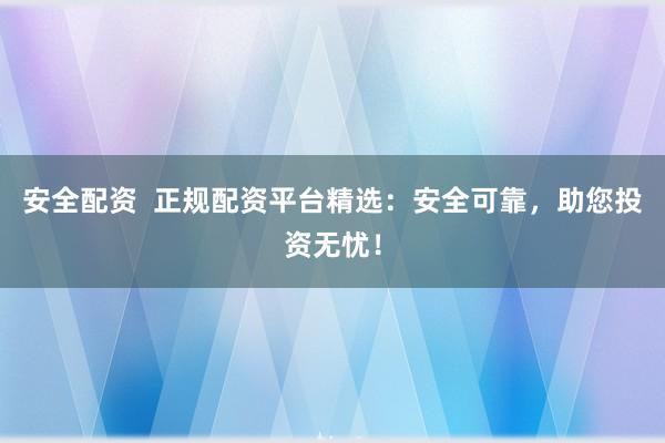 安全配资  正规配资平台精选：安全可靠，助您投资无忧！