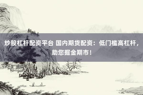 炒股杠杆配资平台 国内期货配资：低门槛高杠杆，助您掘金期市！