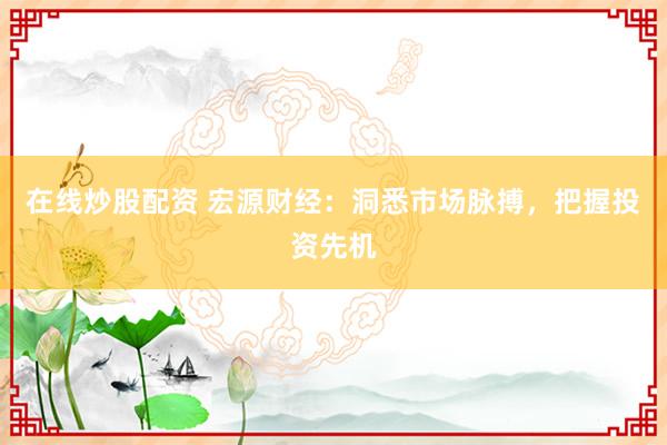 在线炒股配资 宏源财经：洞悉市场脉搏，把握投资先机