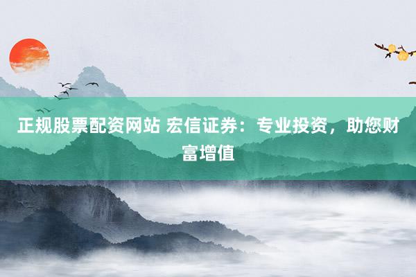 正规股票配资网站 宏信证券：专业投资，助您财富增值