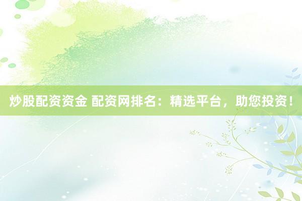 炒股配资资金 配资网排名：精选平台，助您投资！