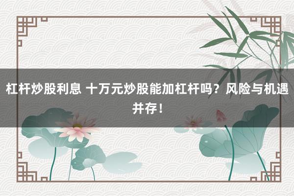 杠杆炒股利息 十万元炒股能加杠杆吗？风险与机遇并存！