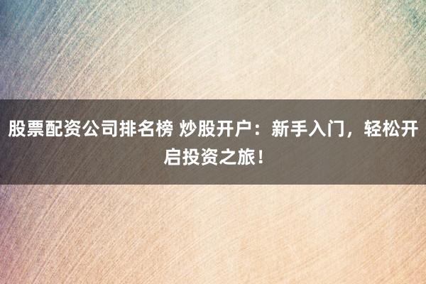 股票配资公司排名榜 炒股开户：新手入门，轻松开启投资之旅！