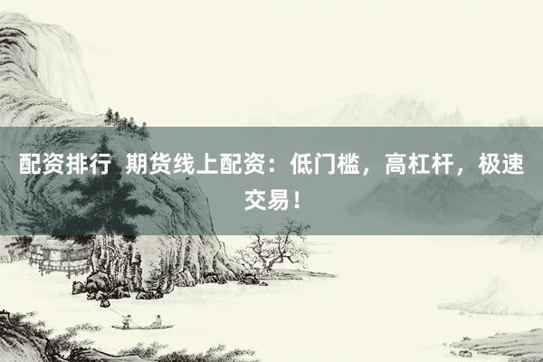 配资排行  期货线上配资：低门槛，高杠杆，极速交易！