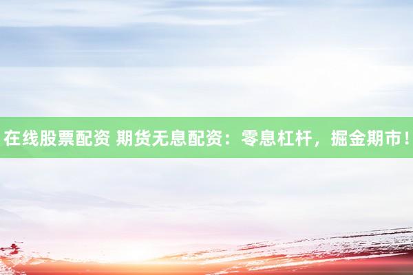 在线股票配资 期货无息配资：零息杠杆，掘金期市！