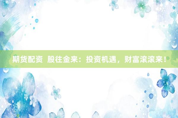 期货配资  股往金来：投资机遇，财富滚滚来！