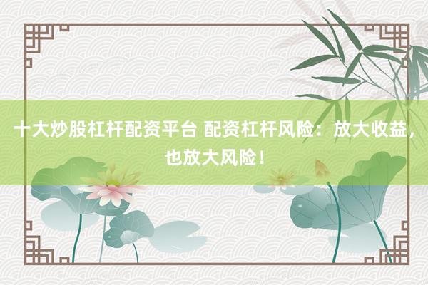 十大炒股杠杆配资平台 配资杠杆风险：放大收益，也放大风险！