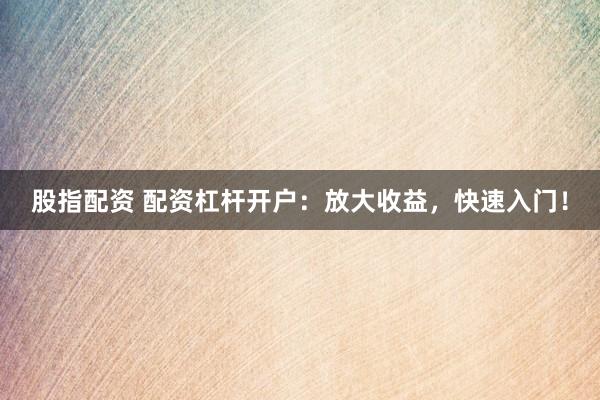 股指配资 配资杠杆开户：放大收益，快速入门！