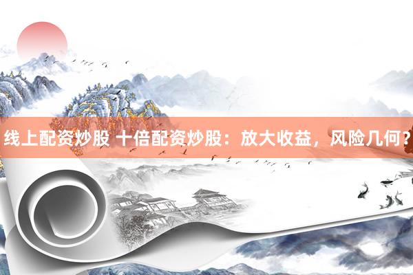 线上配资炒股 十倍配资炒股：放大收益，风险几何？